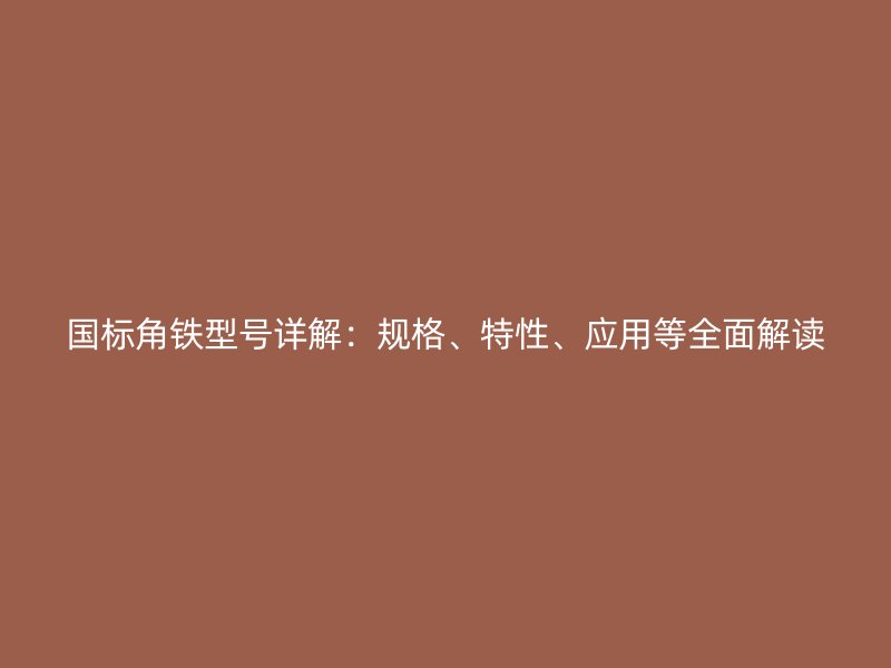 國標角鐵型號詳解：規(guī)格、特性、應用等全面解讀
