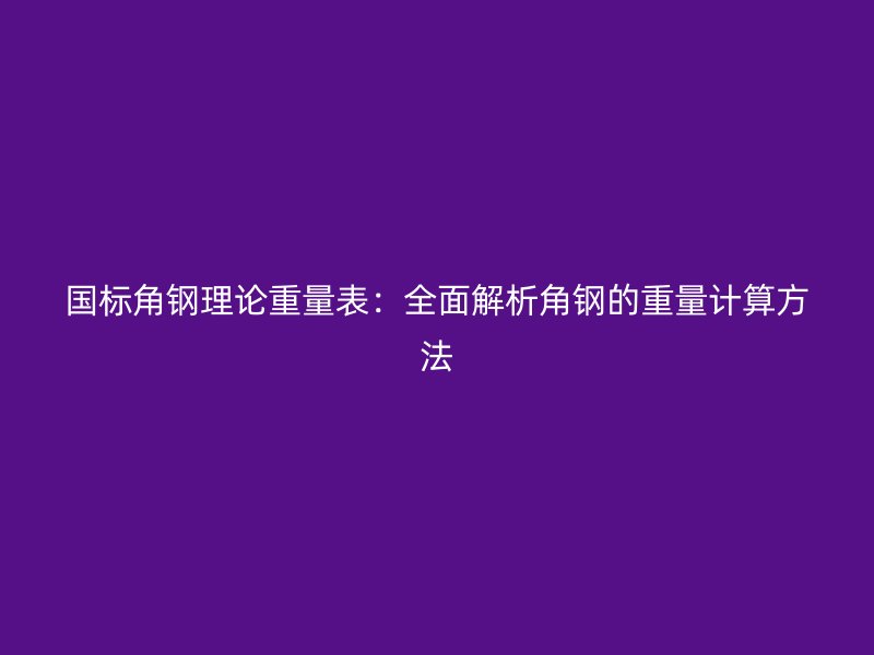 國標角鋼理論重量表：全面解析角鋼的重量計算方法