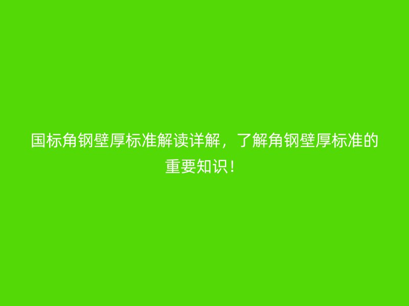 國(guó)標(biāo)角鋼壁厚標(biāo)準(zhǔn)解讀詳解，了解角鋼壁厚標(biāo)準(zhǔn)的重要知識(shí)！