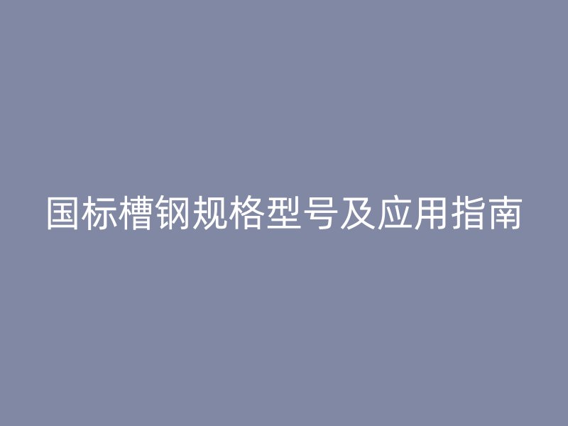 國標(biāo)槽鋼規(guī)格型號(hào)及應(yīng)用指南