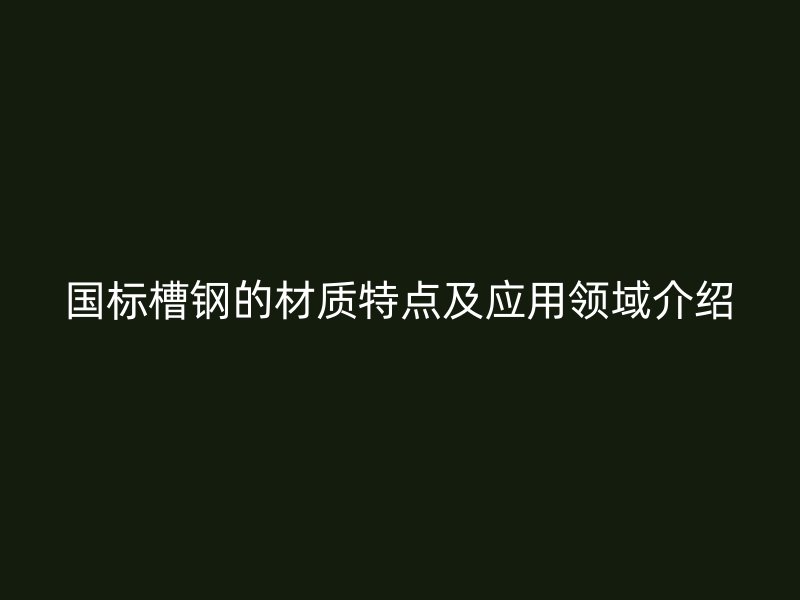 國標槽鋼的材質特點及應用領域介紹