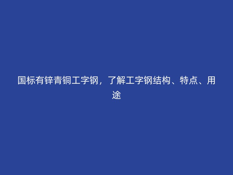 國標(biāo)有鋅青銅工字鋼，了解工字鋼結(jié)構(gòu)、特點(diǎn)、用途