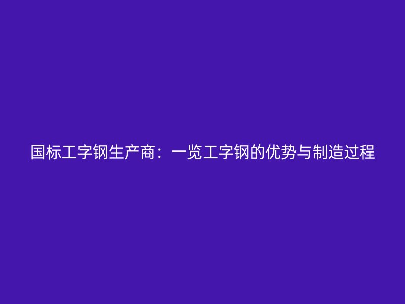 國標工字鋼生產(chǎn)商：一覽工字鋼的優(yōu)勢與制造過程