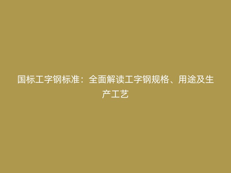 國(guó)標(biāo)工字鋼標(biāo)準(zhǔn)：全面解讀工字鋼規(guī)格、用途及生產(chǎn)工藝