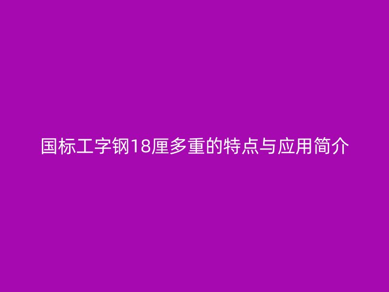 國(guó)標(biāo)工字鋼18厘多重的特點(diǎn)與應(yīng)用簡(jiǎn)介