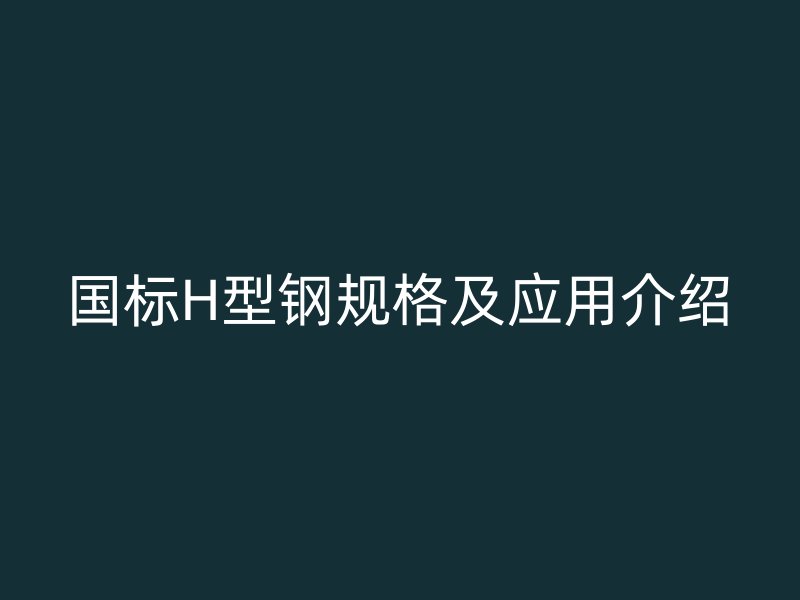 國(guó)標(biāo)H型鋼規(guī)格及應(yīng)用介紹