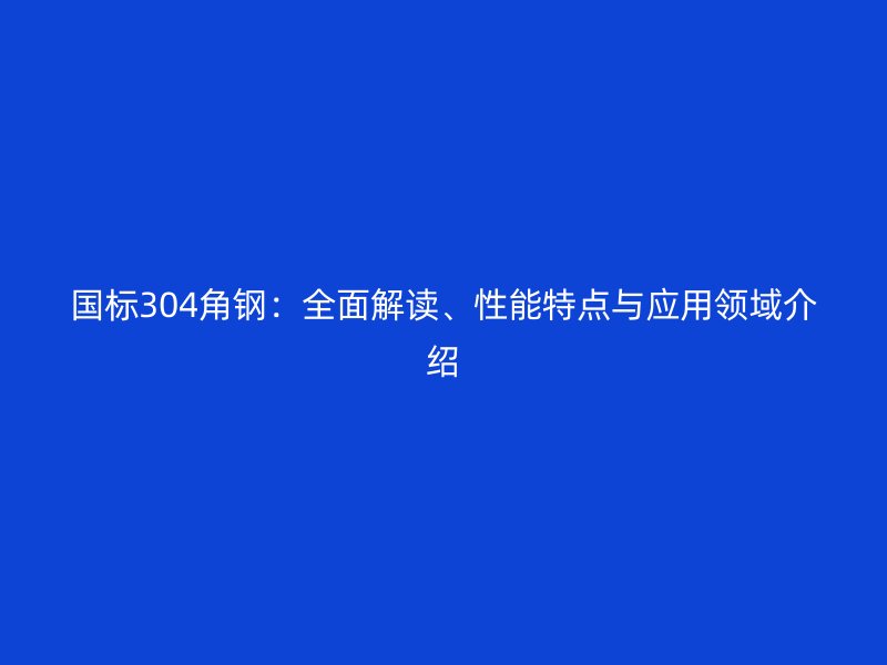 國(guó)標(biāo)304角鋼：全面解讀、性能特點(diǎn)與應(yīng)用領(lǐng)域介紹