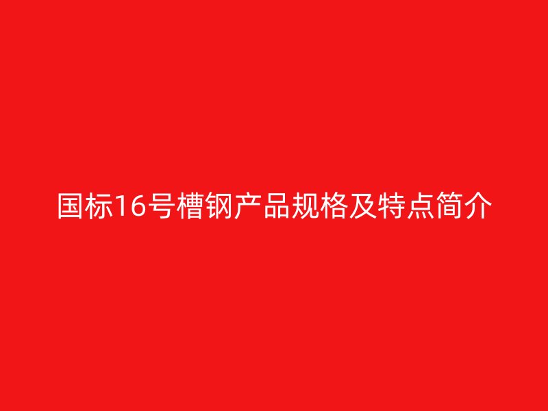 國標16號槽鋼產品規(guī)格及特點簡介