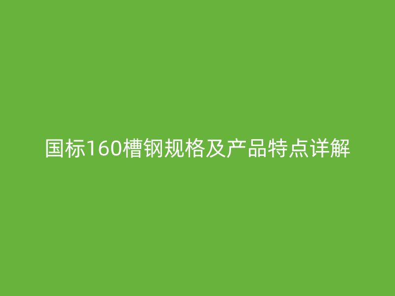 國標(biāo)160槽鋼規(guī)格及產(chǎn)品特點詳解
