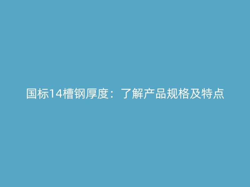 國標(biāo)14槽鋼厚度：了解產(chǎn)品規(guī)格及特點(diǎn)