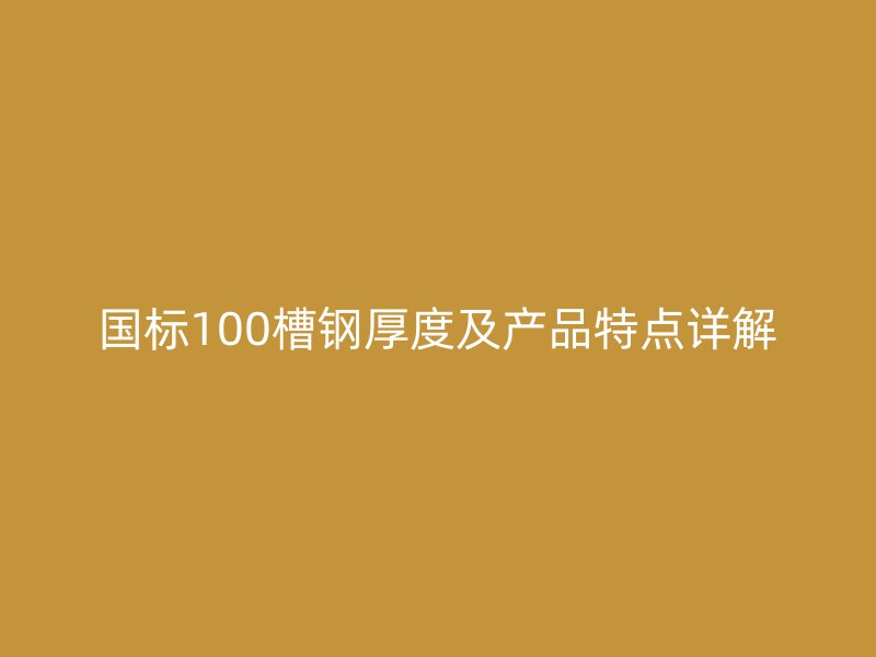 國標100槽鋼厚度及產(chǎn)品特點詳解