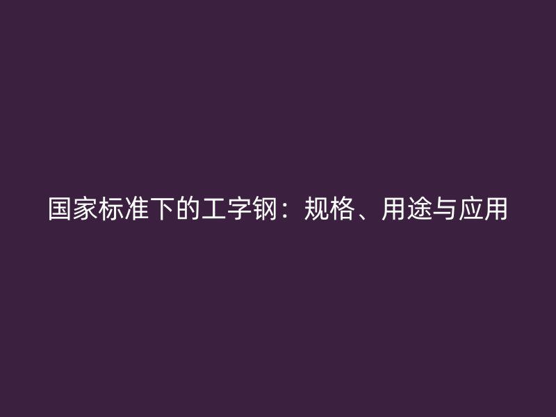 國(guó)家標(biāo)準(zhǔn)下的工字鋼：規(guī)格、用途與應(yīng)用