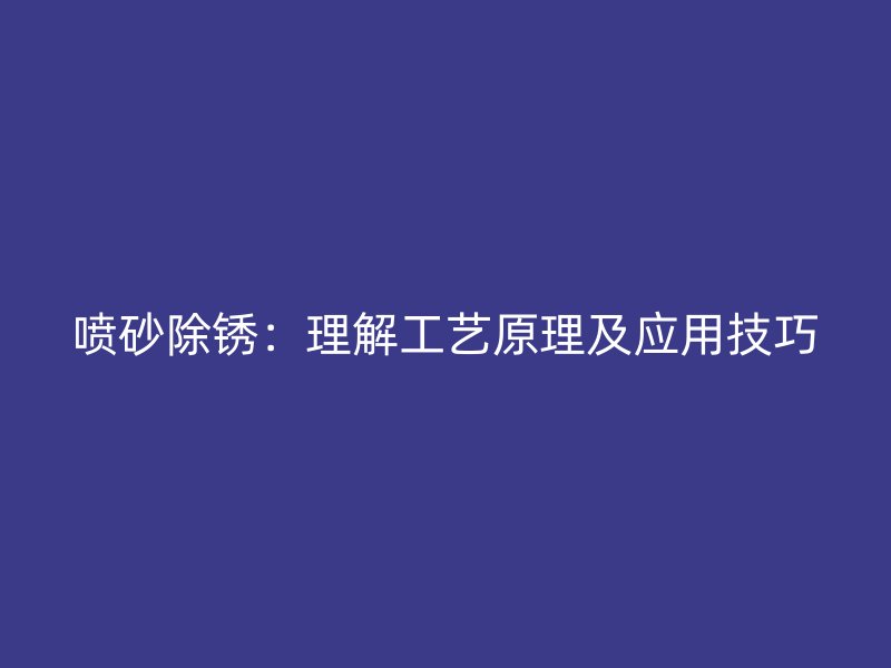 噴砂除銹：理解工藝原理及應(yīng)用技巧