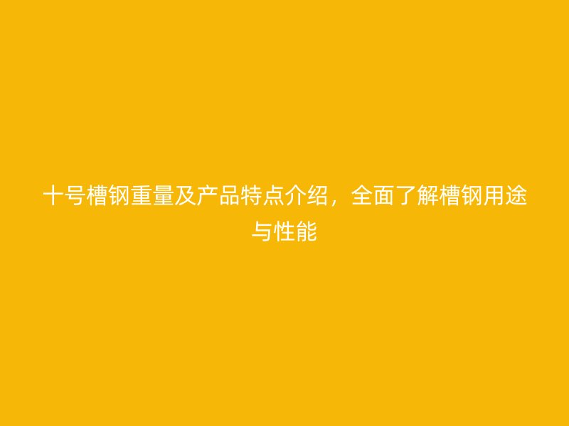 十號槽鋼重量及產(chǎn)品特點介紹，全面了解槽鋼用途與性能