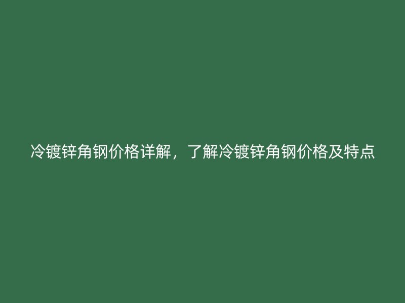 冷鍍鋅角鋼價(jià)格詳解，了解冷鍍鋅角鋼價(jià)格及特點(diǎn)