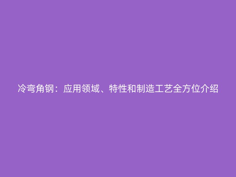 冷彎角鋼：應(yīng)用領(lǐng)域、特性和制造工藝全方位介紹