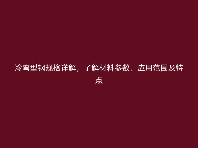 冷彎型鋼規(guī)格詳解，了解材料參數(shù)、應用范圍及特點