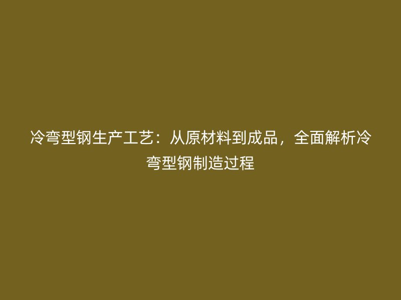 冷彎型鋼生產(chǎn)工藝：從原材料到成品，全面解析冷彎型鋼制造過程