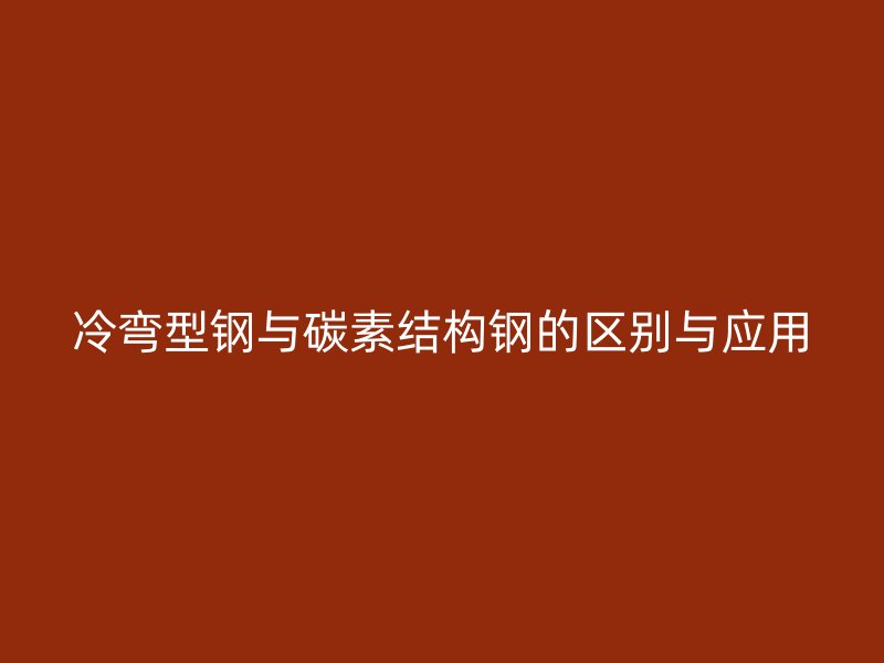 冷彎型鋼與碳素結構鋼的區(qū)別與應用