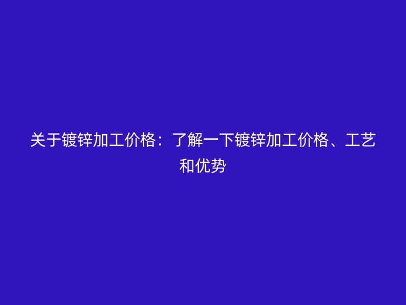 關(guān)于鍍鋅加工價(jià)格：了解一下鍍鋅加工價(jià)格、工藝和優(yōu)勢(shì)
