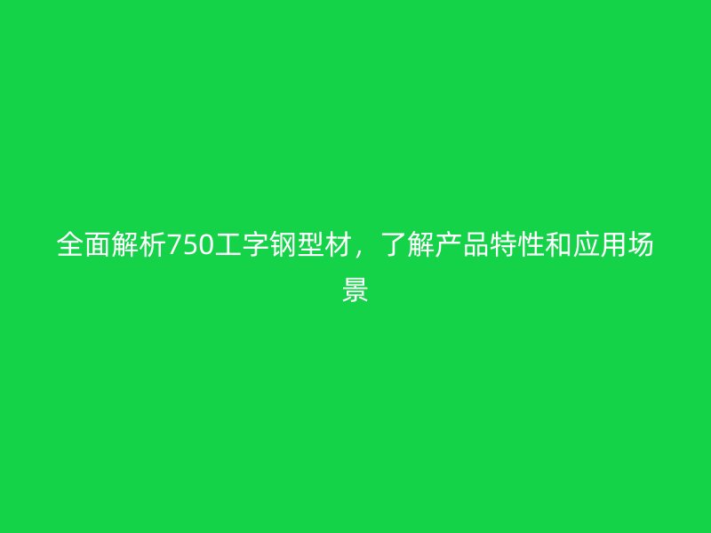 全面解析750工字鋼型材，了解產(chǎn)品特性和應用場景