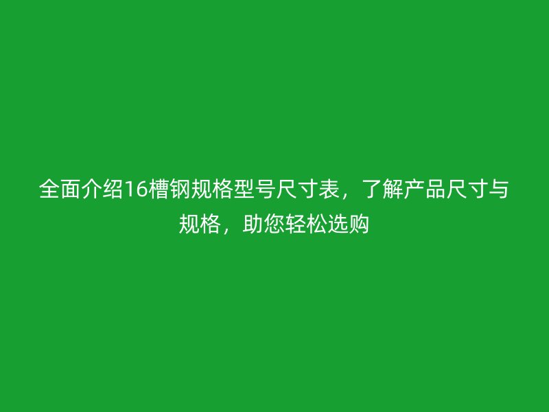 全面介紹16槽鋼規(guī)格型號尺寸表，了解產(chǎn)品尺寸與規(guī)格，助您輕松選購