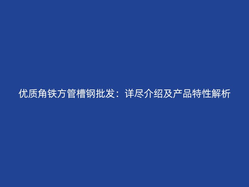 優(yōu)質(zhì)角鐵方管槽鋼批發(fā)：詳盡介紹及產(chǎn)品特性解析
