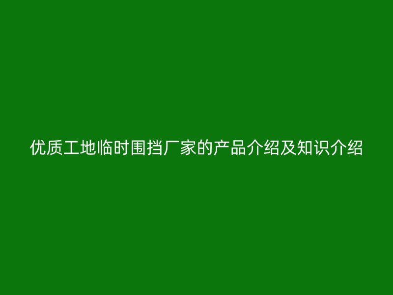 優(yōu)質(zhì)工地臨時圍擋廠家的產(chǎn)品介紹及知識介紹