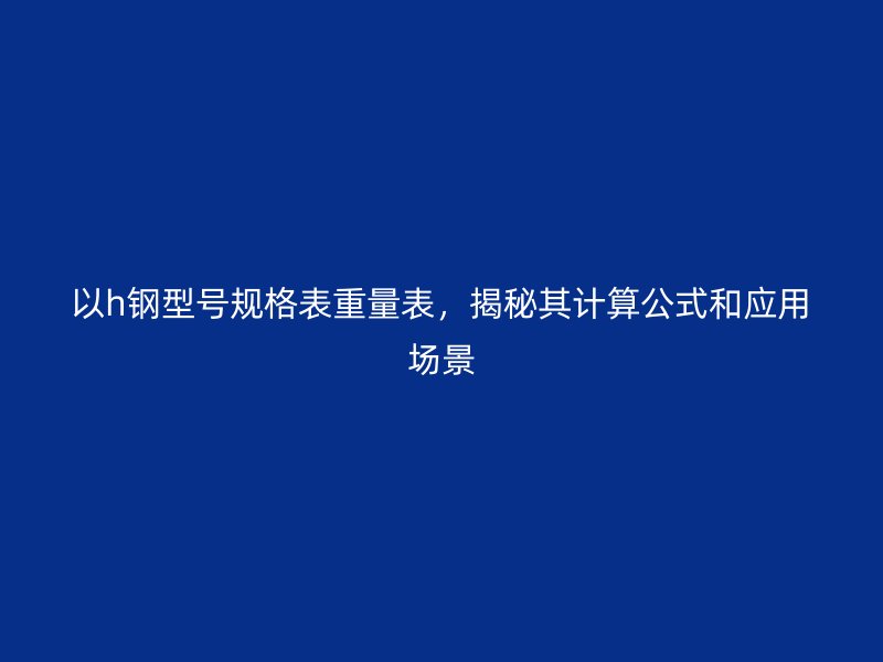 以h鋼型號(hào)規(guī)格表重量表，揭秘其計(jì)算公式和應(yīng)用場(chǎng)景