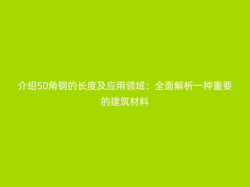 介紹50角鋼的長(zhǎng)度及應(yīng)用領(lǐng)域：全面解析一種重要的建筑材料