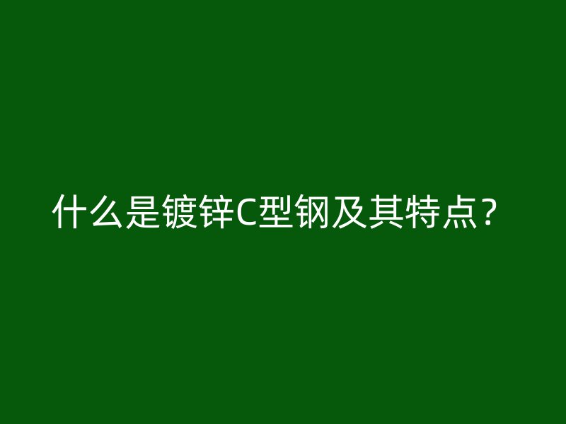 什么是鍍鋅C型鋼及其特點(diǎn)？