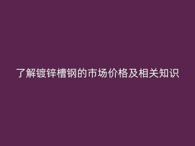 了解鍍鋅槽鋼的市場價格及相關知識