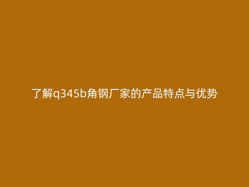 了解q345b角鋼廠家的產(chǎn)品特點與優(yōu)勢