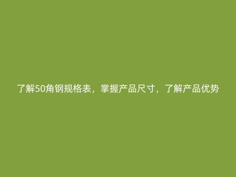 了解50角鋼規(guī)格表，掌握產(chǎn)品尺寸，了解產(chǎn)品優(yōu)勢