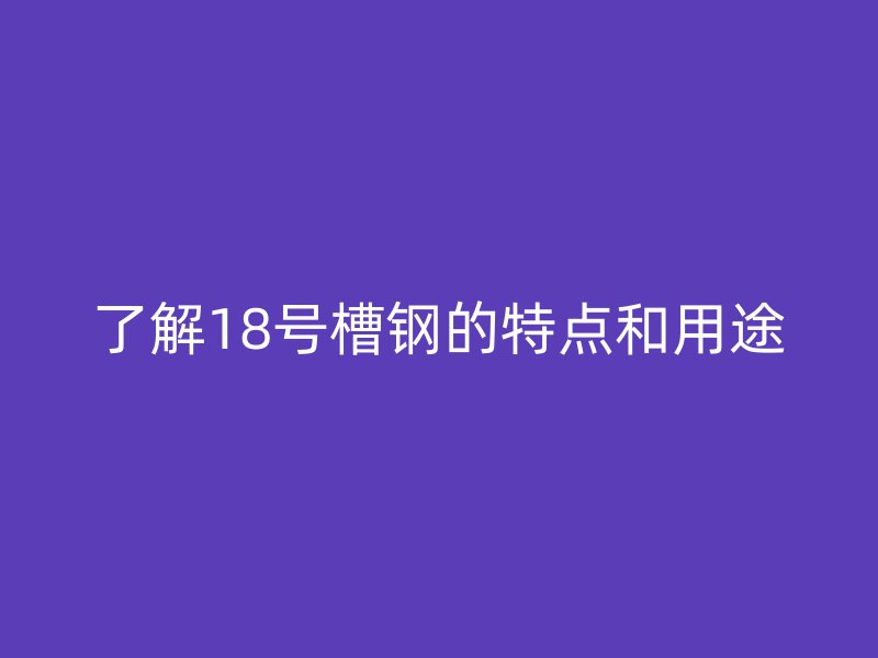 了解18號(hào)槽鋼的特點(diǎn)和用途