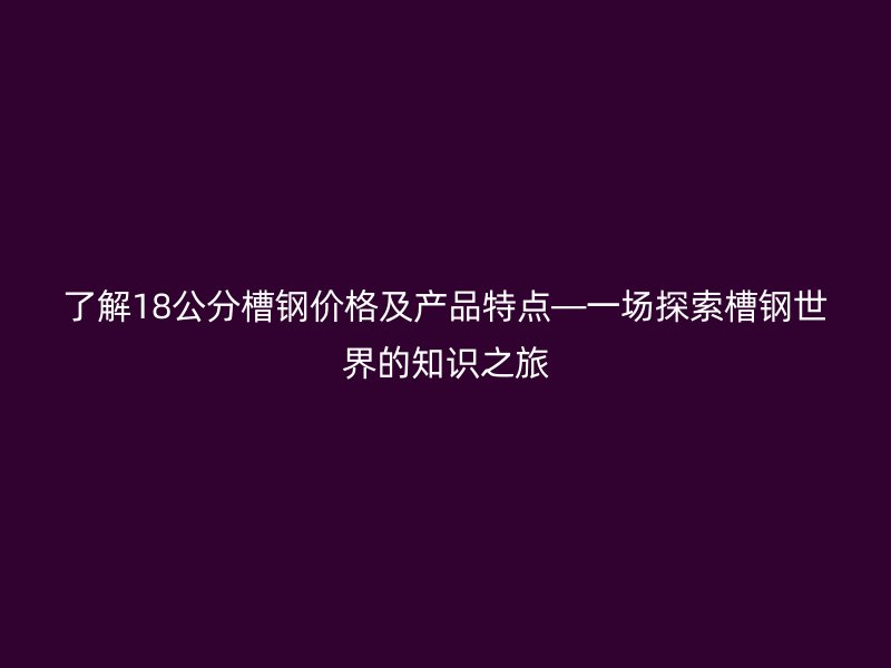 了解18公分槽鋼價格及產(chǎn)品特點—一場探索槽鋼世界的知識之旅