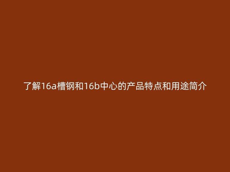 了解16a槽鋼和16b中心的產(chǎn)品特點(diǎn)和用途簡(jiǎn)介