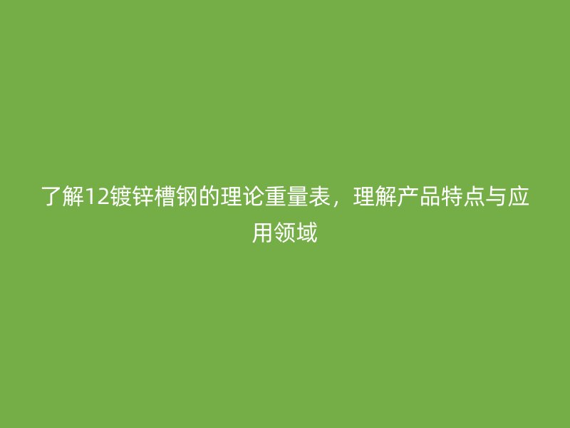 了解12鍍鋅槽鋼的理論重量表，理解產(chǎn)品特點(diǎn)與應(yīng)用領(lǐng)域