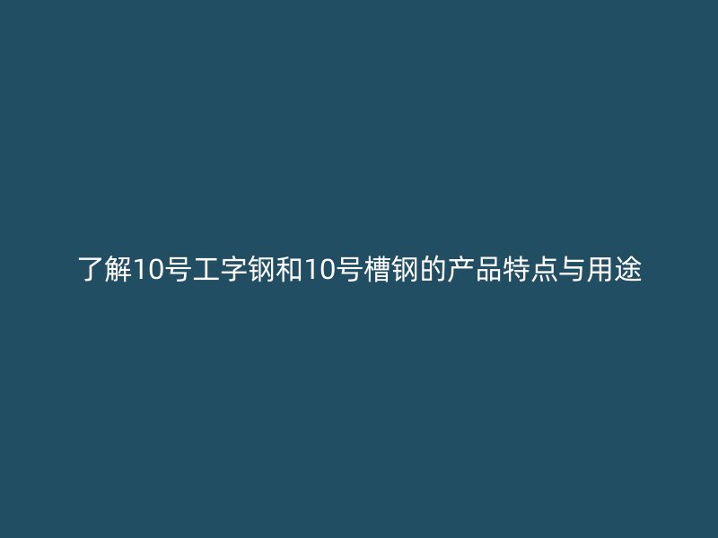 了解10號(hào)工字鋼和10號(hào)槽鋼的產(chǎn)品特點(diǎn)與用途