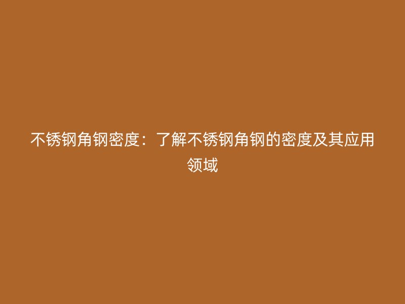 不銹鋼角鋼密度：了解不銹鋼角鋼的密度及其應(yīng)用領(lǐng)域
