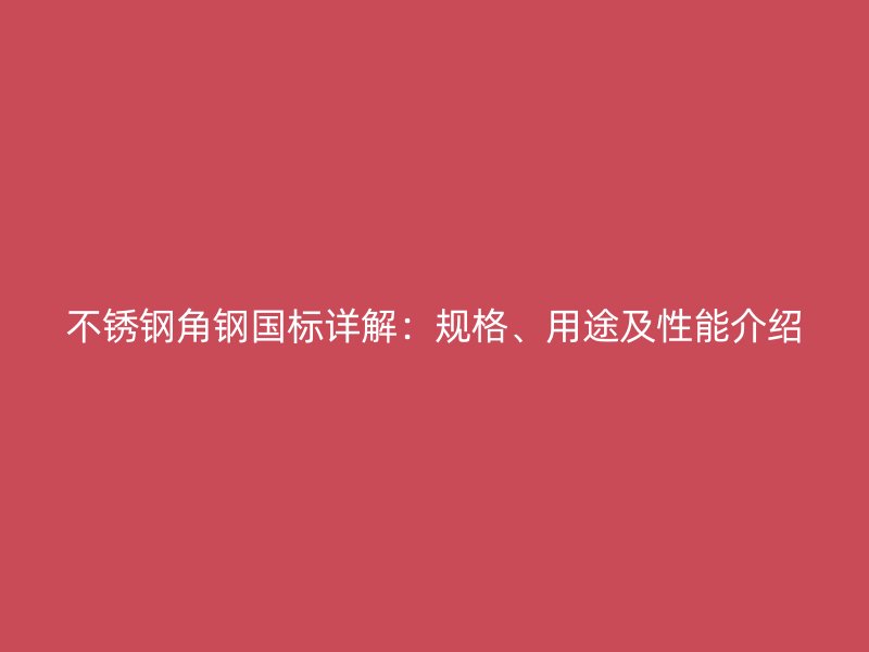 不銹鋼角鋼國(guó)標(biāo)詳解：規(guī)格、用途及性能介紹