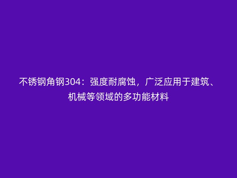 不銹鋼角鋼304：強(qiáng)度耐腐蝕，廣泛應(yīng)用于建筑、機(jī)械等領(lǐng)域的多功能材料