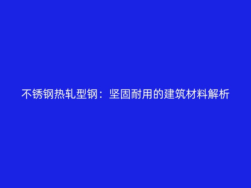 不銹鋼熱軋型鋼：堅(jiān)固耐用的建筑材料解析