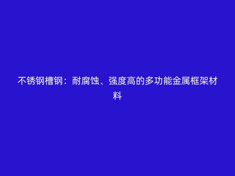 不銹鋼槽鋼：耐腐蝕、強度高的多功能金屬框架材料