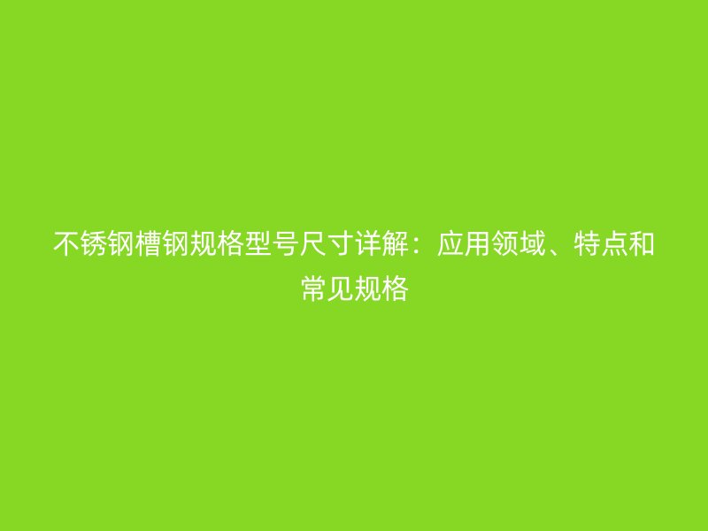 不銹鋼槽鋼規(guī)格型號尺寸詳解：應用領域、特點和常見規(guī)格