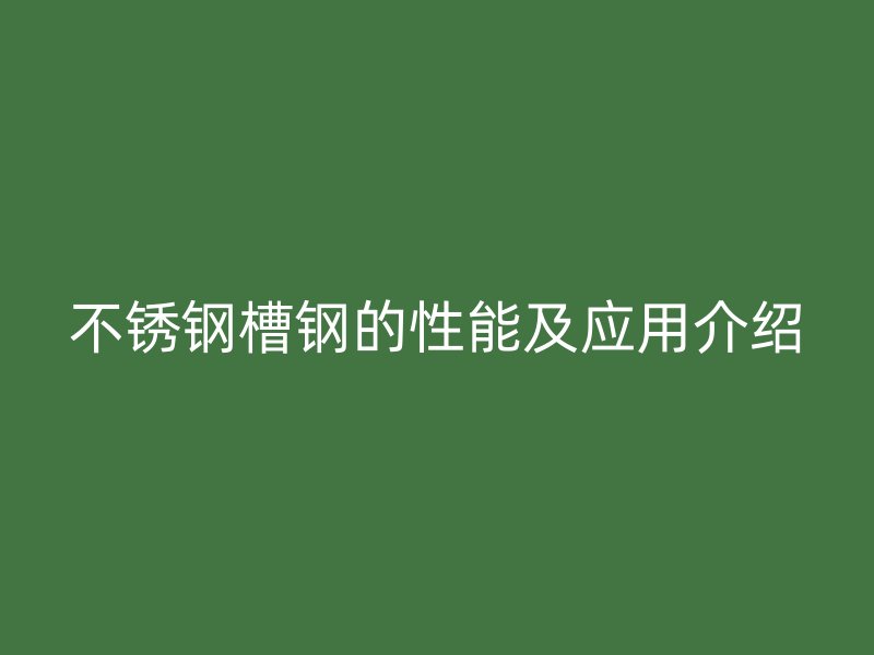 不銹鋼槽鋼的性能及應(yīng)用介紹