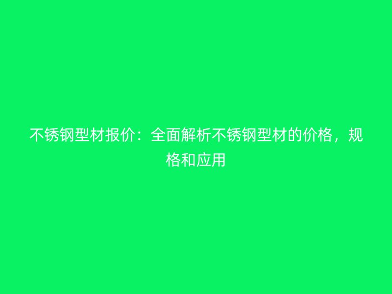 不銹鋼型材報價：全面解析不銹鋼型材的價格，規(guī)格和應(yīng)用