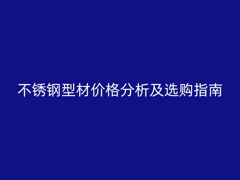 不銹鋼型材價格分析及選購指南
