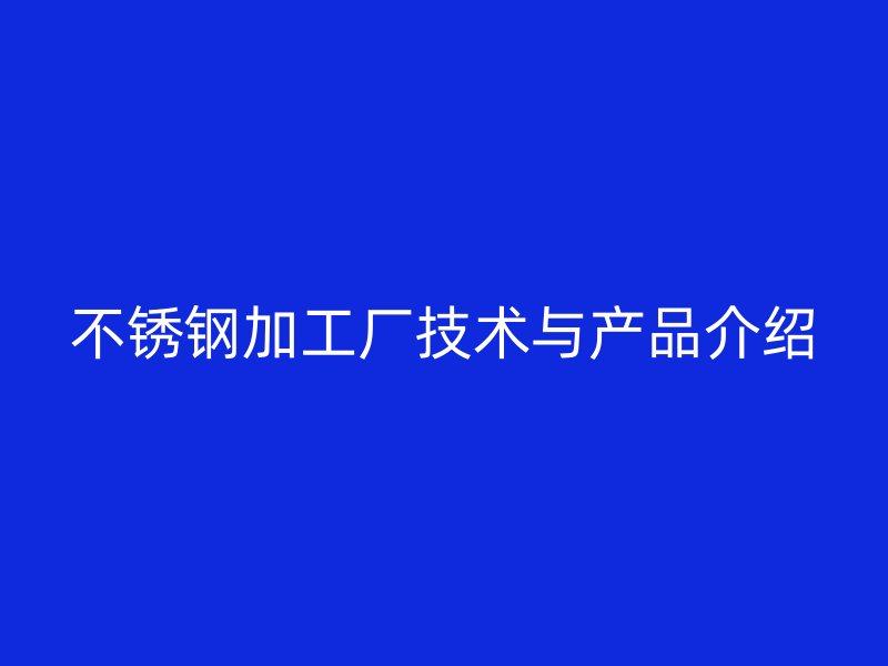 不銹鋼加工廠技術(shù)與產(chǎn)品介紹