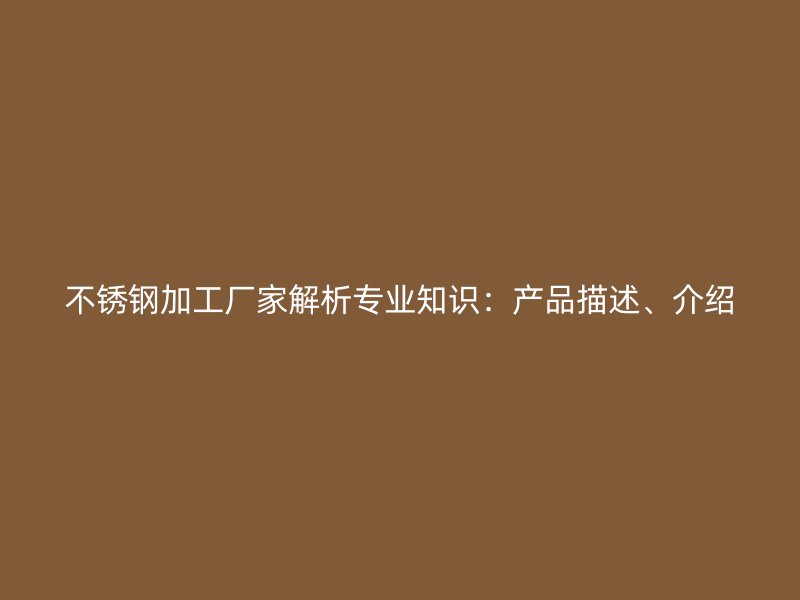 不銹鋼加工廠家解析專業(yè)知識：產(chǎn)品描述、介紹